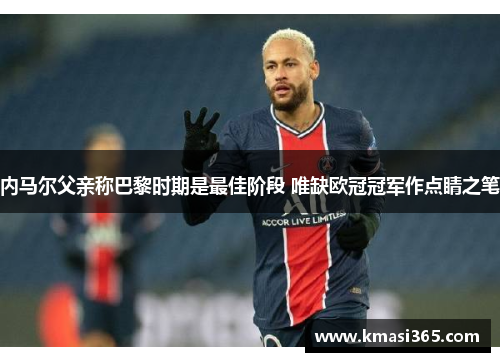 内马尔父亲称巴黎时期是最佳阶段 唯缺欧冠冠军作点睛之笔